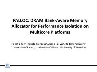 PALLOC: DRAM Bank-Aware Memory
Allocator for Performance Isolation on
Multicore Platforms
Heechul Yun*, Renato Mancuso+, Zheng-Pei Wu#, Rodolfo Pellizzoni#
*University of Kansas, +University of Illinois , #University of Waterloo
 