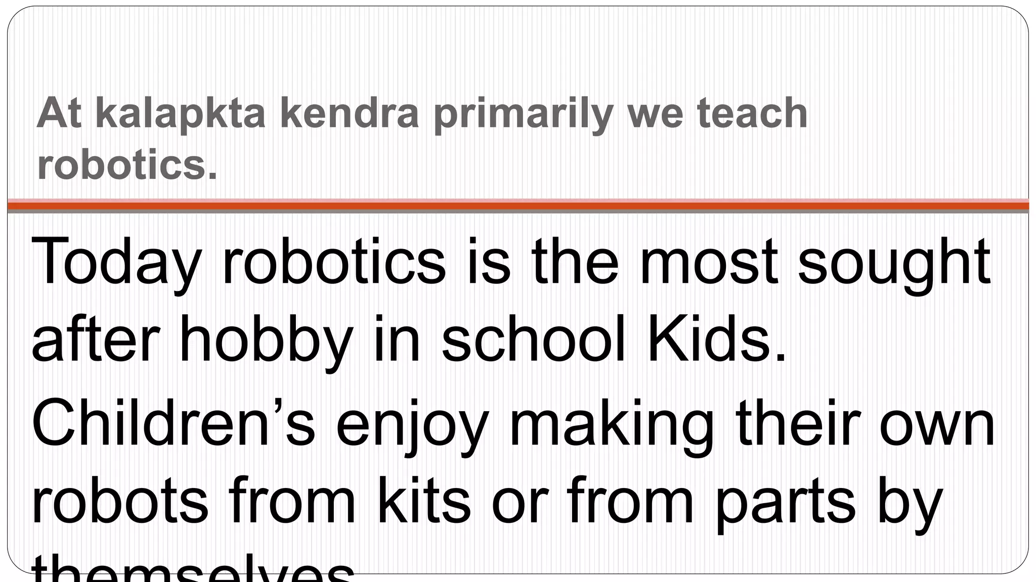At kalapkta kendra primarily we teach
robotics.
Today robotics is the most sought
after hobby in school Kids.
Children’s enjoy making their own
robots from kits or from parts by
 