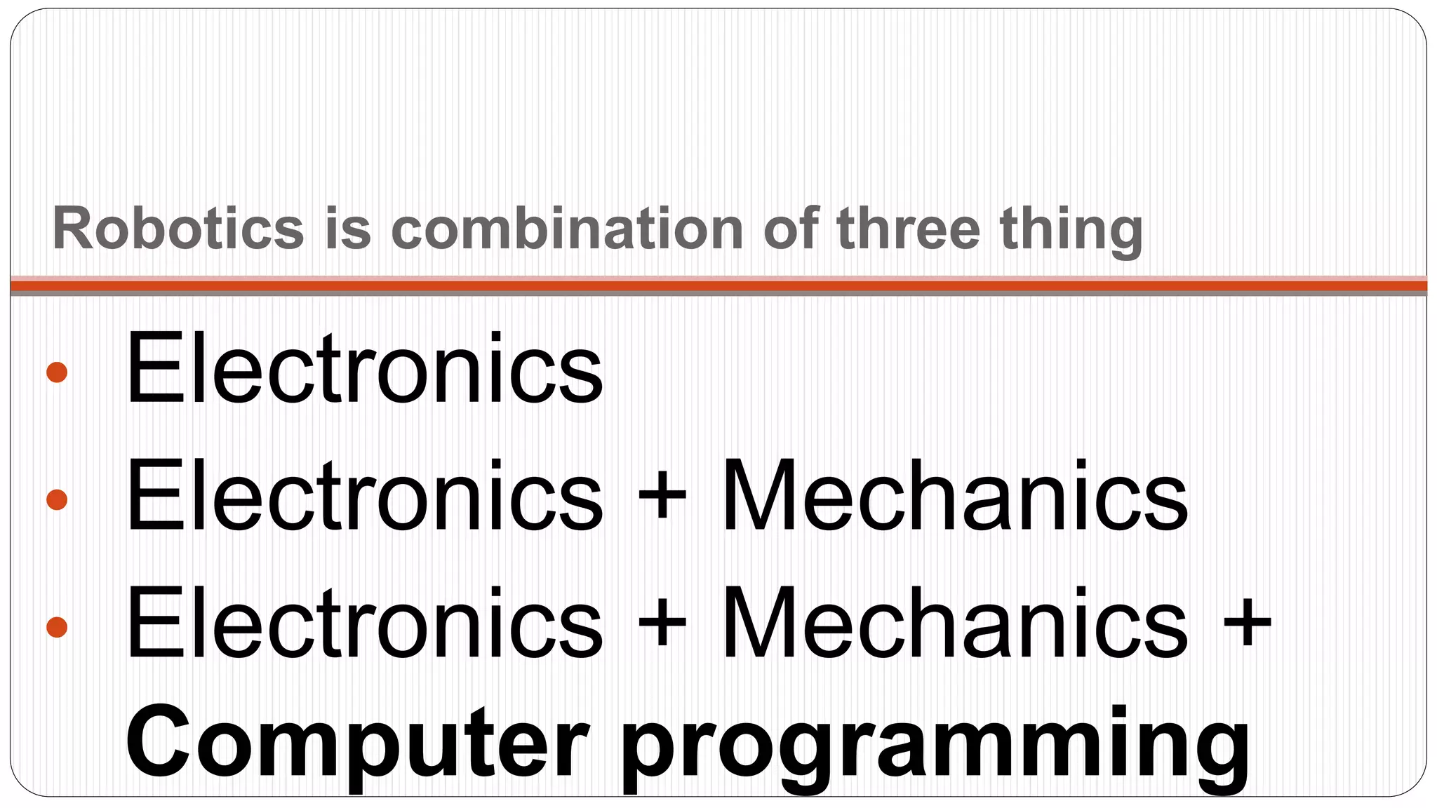 Robotics is combination of three thing
• Electronics
• Electronics + Mechanics
• Electronics + Mechanics +
Computer programming
 