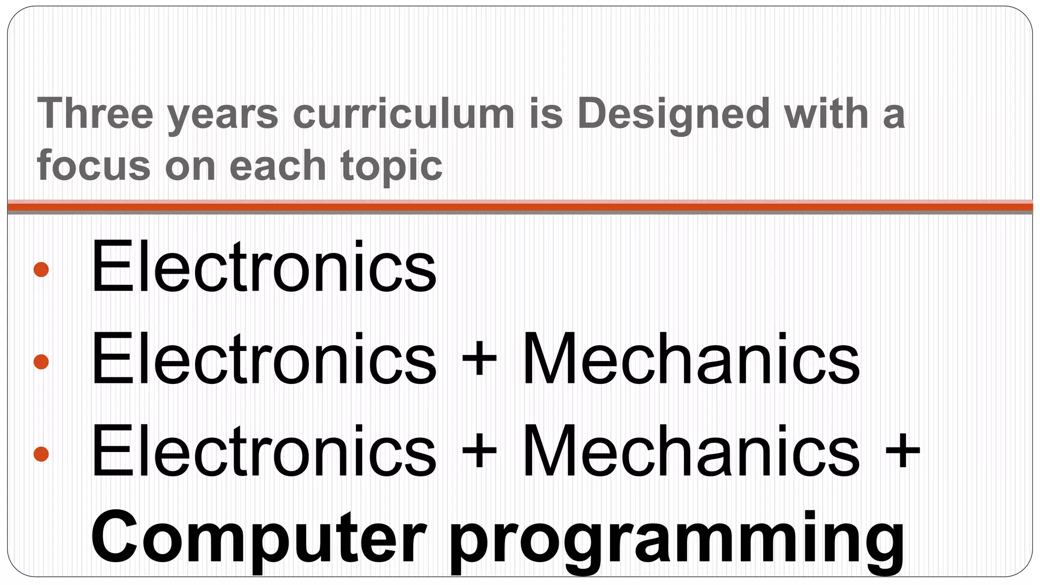Three years curriculum is Designed with a
focus on each topic
• Electronics
• Electronics + Mechanics
• Electronics + Mechanics +
Computer programming
 