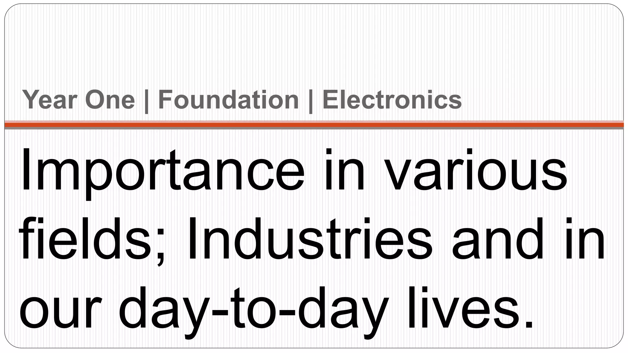 Year One | Foundation | Electronics
Importance in various
fields; Industries and in
our day-to-day lives.
 