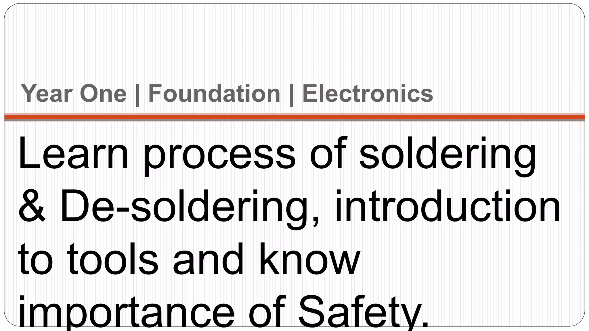 Year One | Foundation | Electronics
Learn process of soldering
& De-soldering, introduction
to tools and know
importance of Safety.
 
