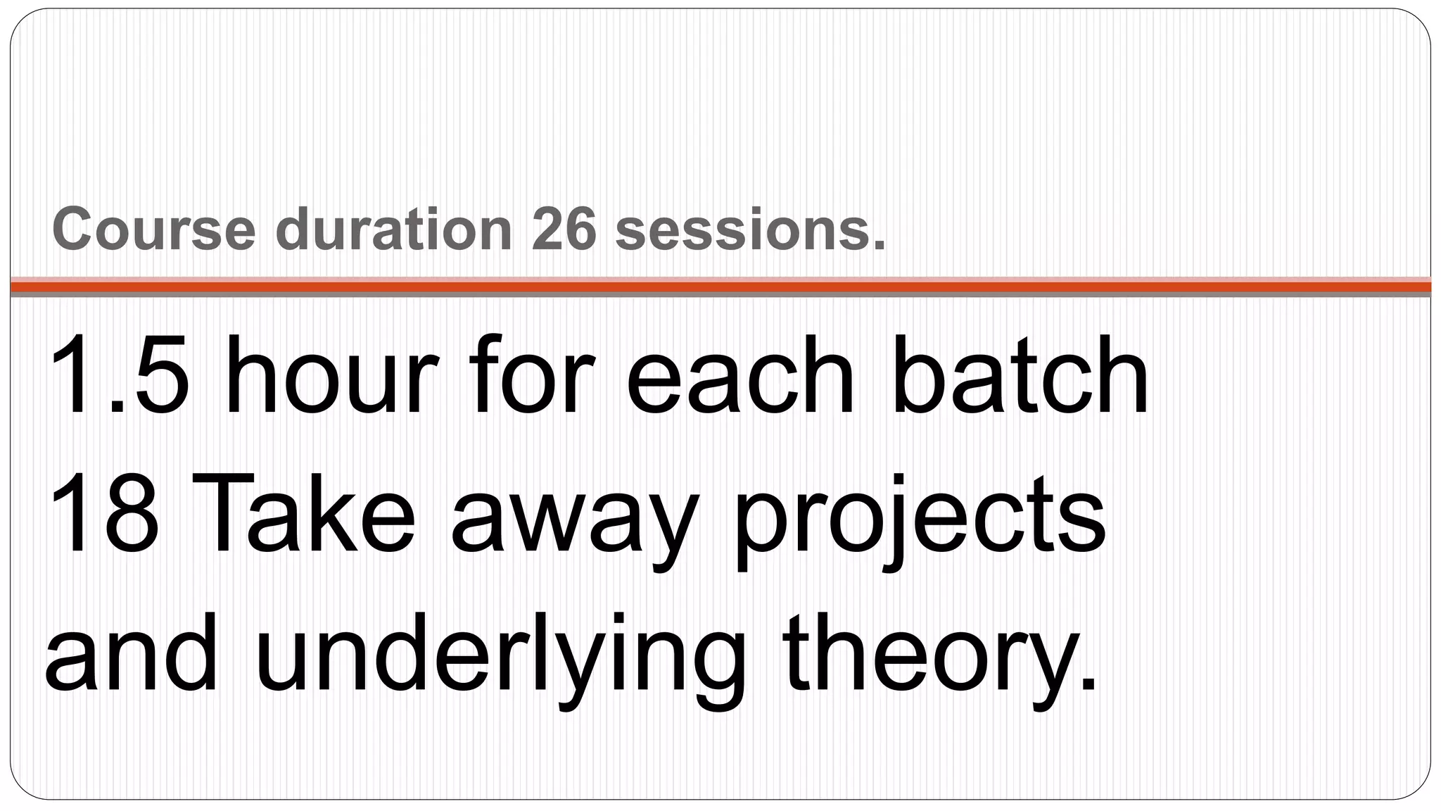 Course duration 26 sessions.
1.5 hour for each batch
18 Take away projects
and underlying theory.
 