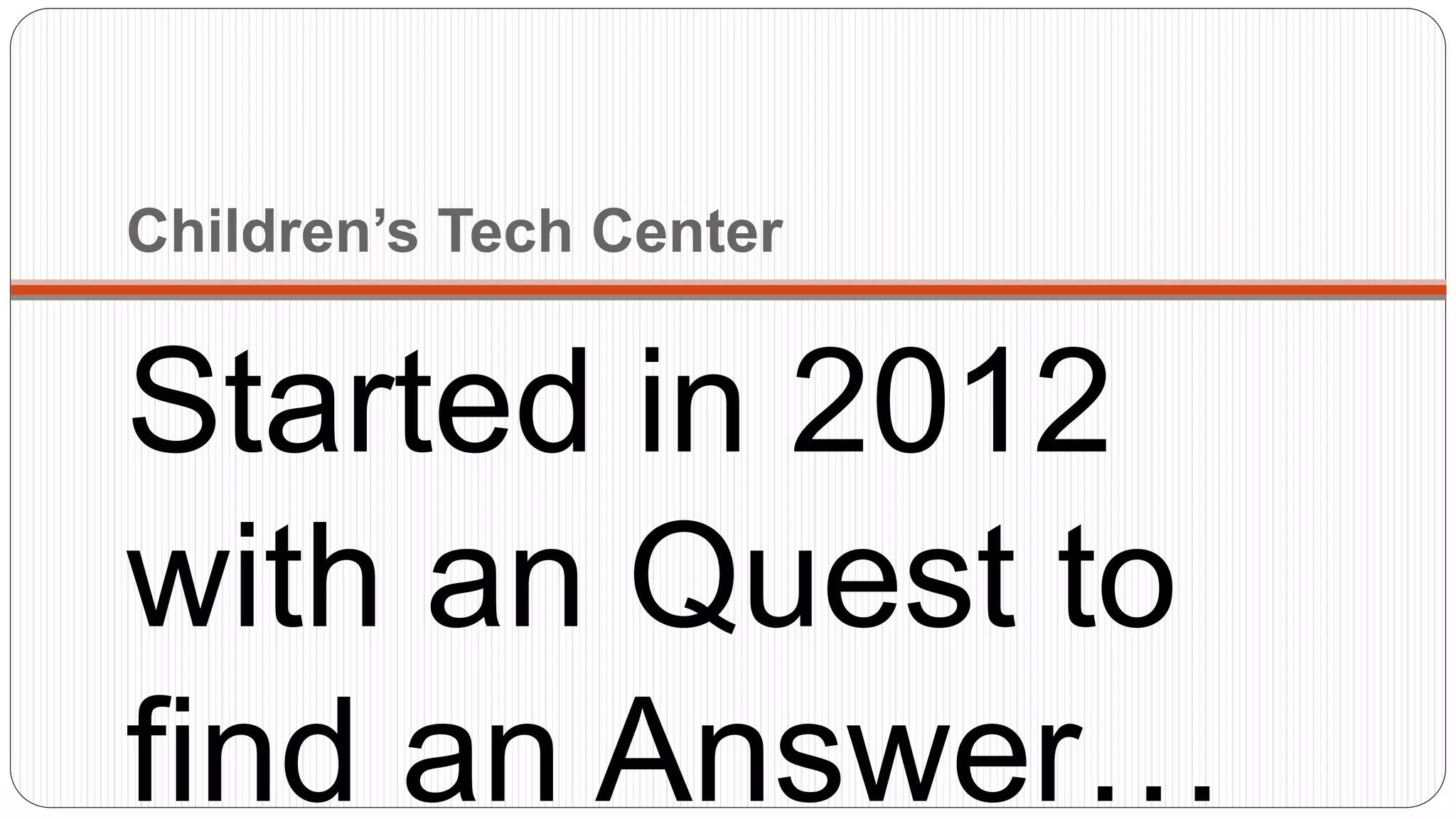 Children’s Tech Center
Started in 2012
with an Quest to
find an Answer…
 