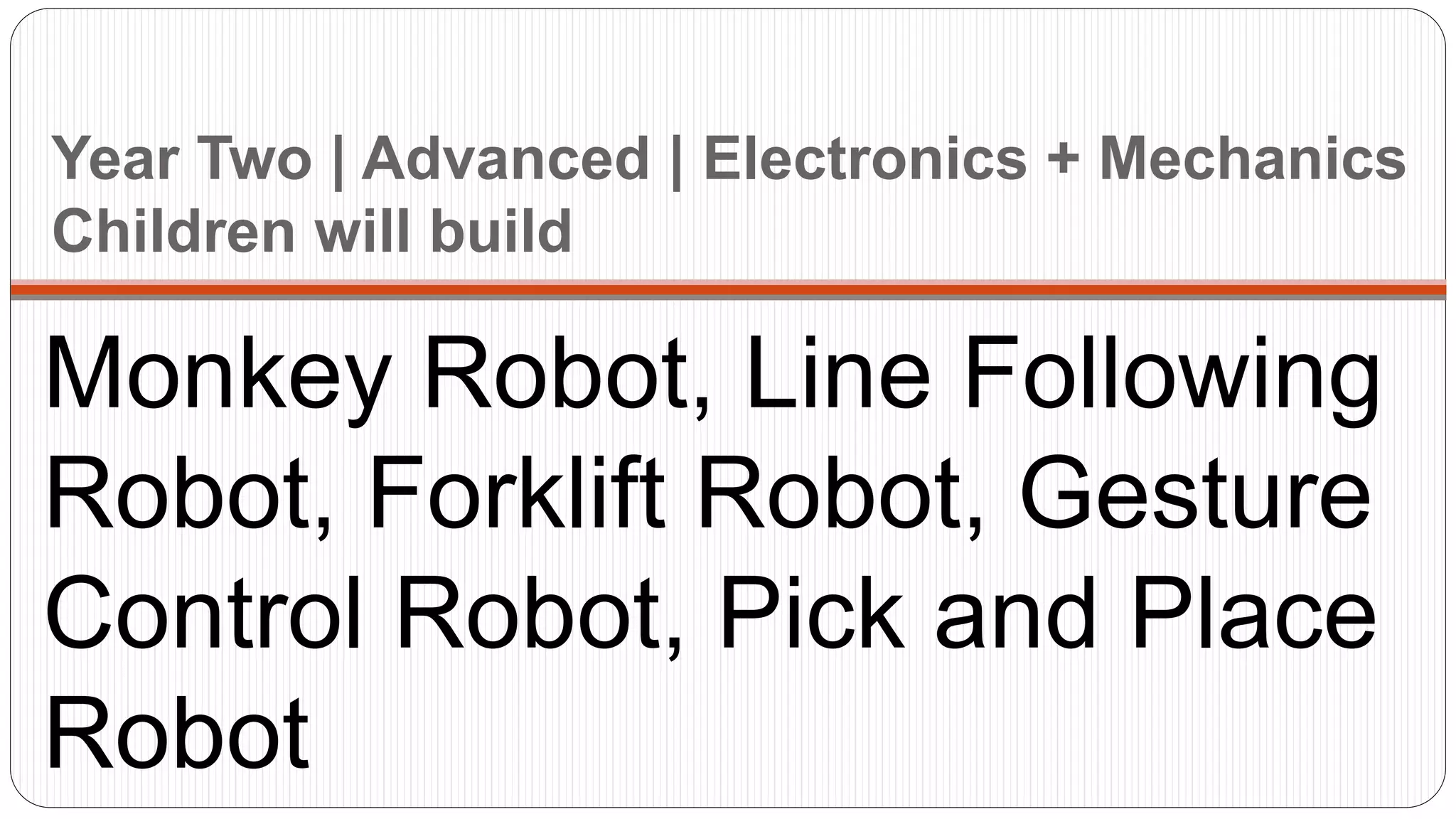 Year Two | Advanced | Electronics + Mechanics
Children will build
Monkey Robot, Line Following
Robot, Forklift Robot, Gesture
Control Robot, Pick and Place
Robot
 