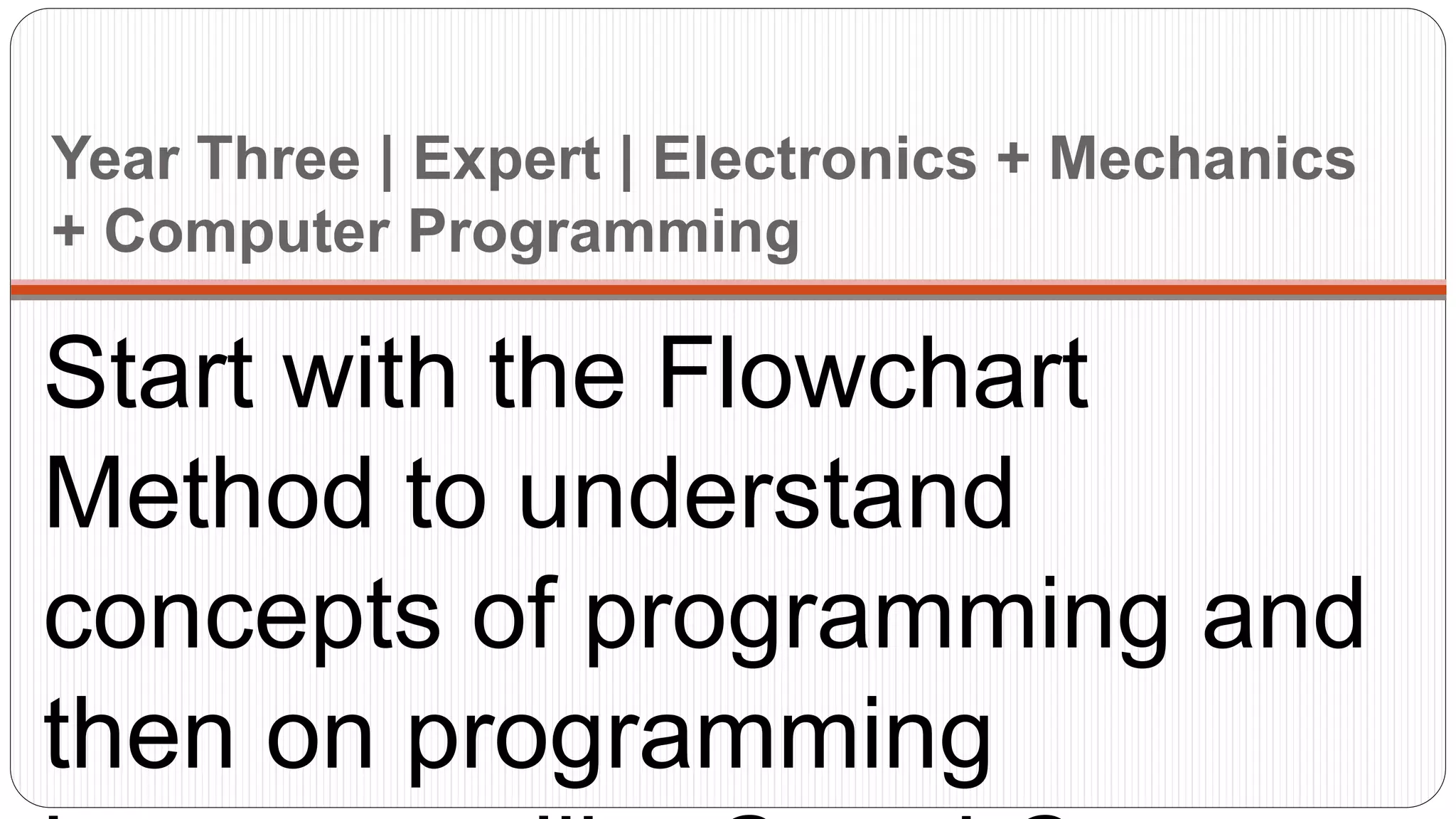 Year Three | Expert | Electronics + Mechanics
+ Computer Programming
Start with the Flowchart
Method to understand
concepts of programming and
then on programming
 