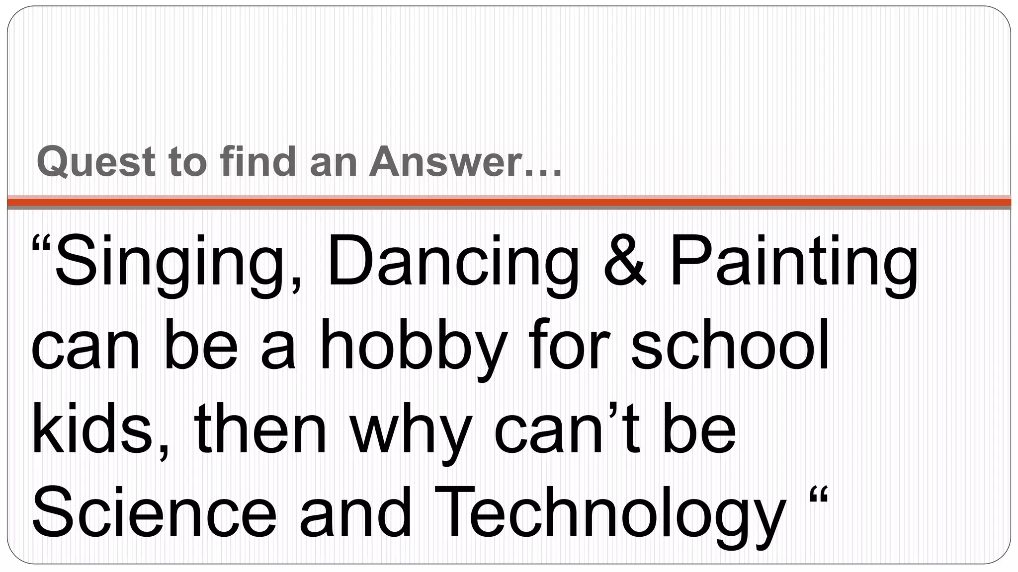 Quest to find an Answer…
“Singing, Dancing & Painting
can be a hobby for school
kids, then why can’t be
Science and Technology “
 