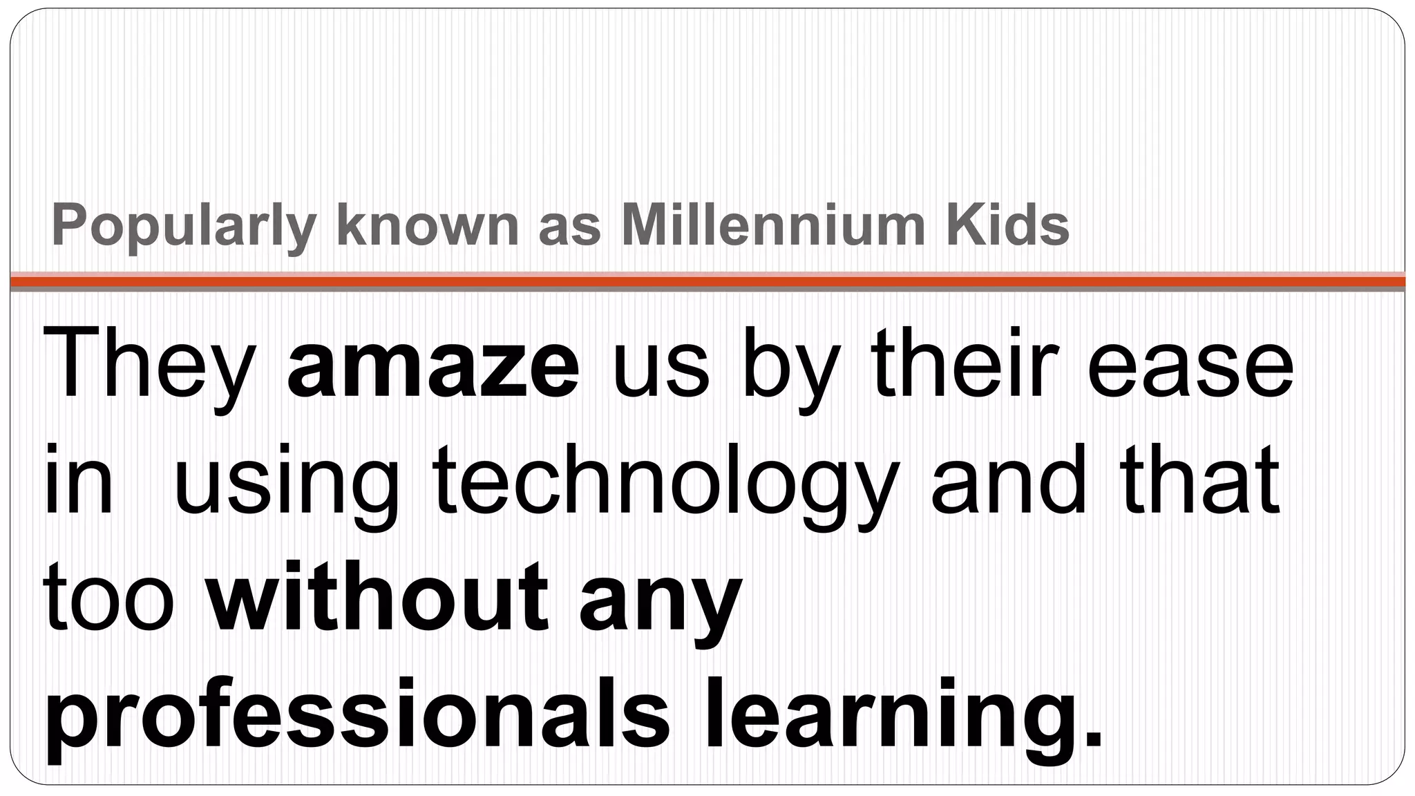 Popularly known as Millennium Kids
They amaze us by their ease
in using technology and that
too without any
professionals learning.
 