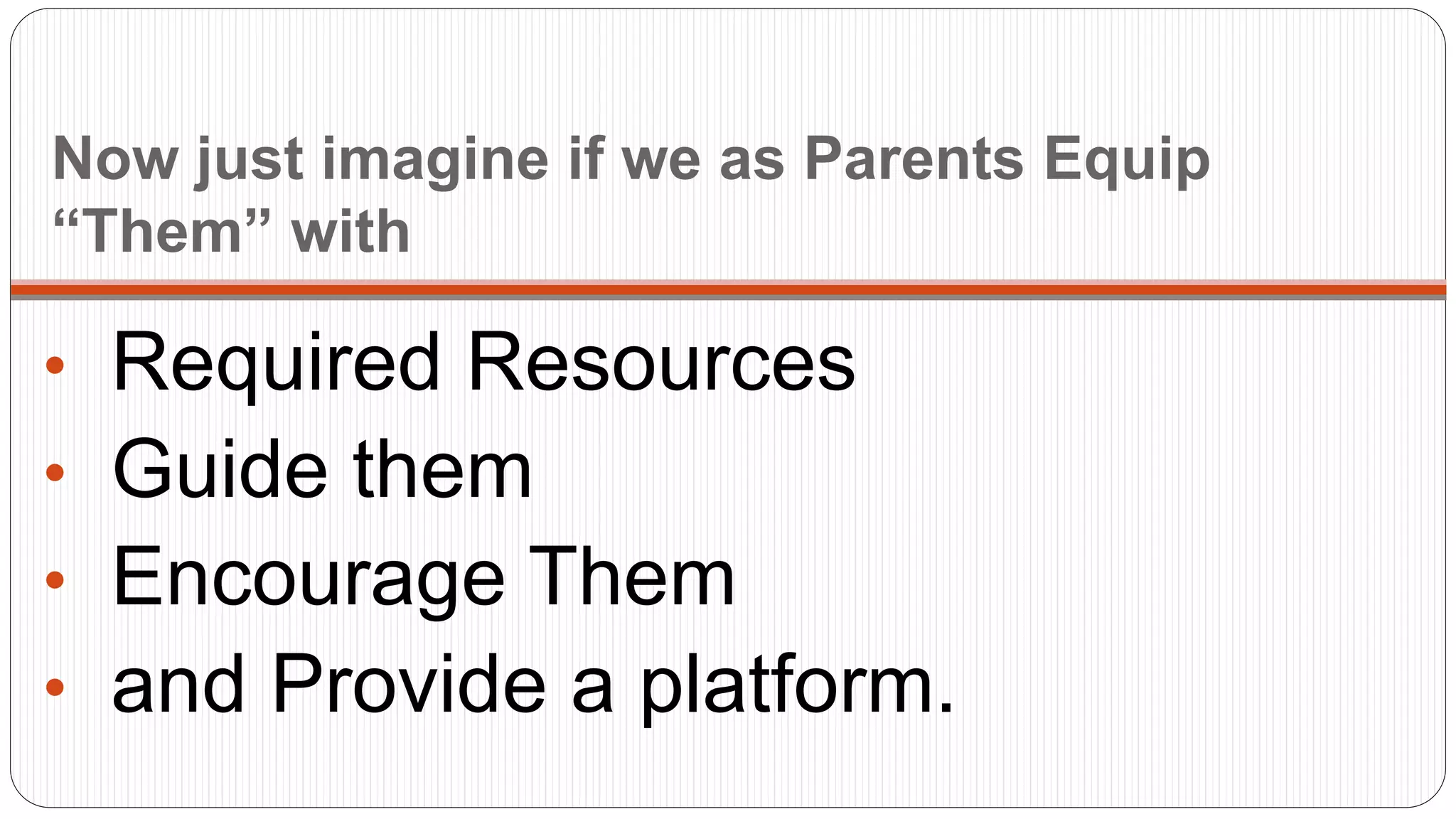 Now just imagine if we as Parents Equip
“Them” with
• Required Resources
• Guide them
• Encourage Them
• and Provide a platform.
 