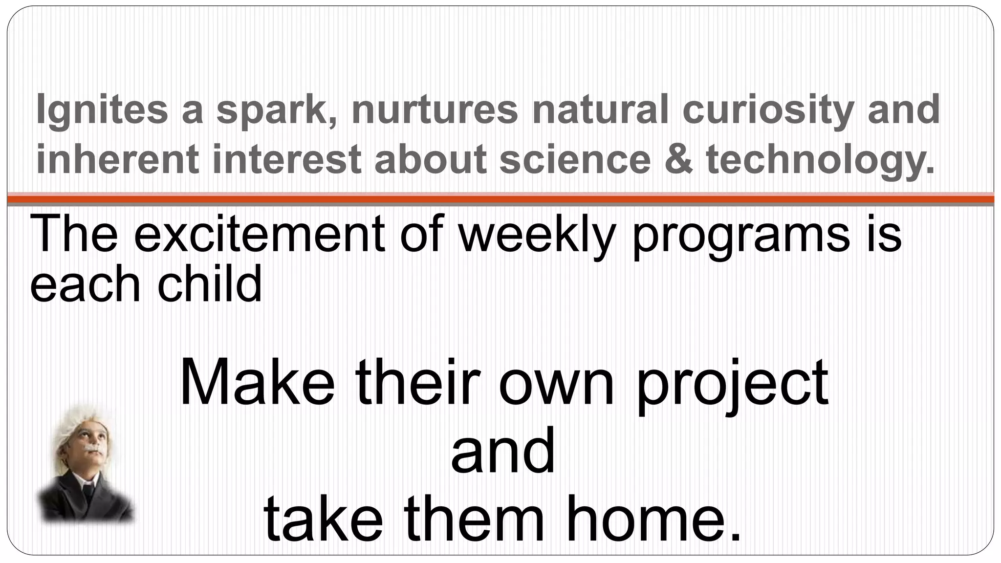 Ignites a spark, nurtures natural curiosity and
inherent interest about science & technology.
The excitement of weekly programs is
each child
Make their own project
and
take them home.
 