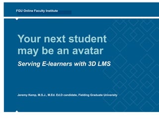 Your next student may be an avatar Serving E-learners with 3D LMS Jeremy Kemp, M.S.J., M.Ed. Ed.D candidate, Fielding Graduate University 