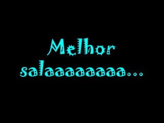Melhor salaaaaaaaa...