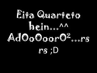 Eita Quarteto hein...^^AdOoOoorO²...rsrs;D