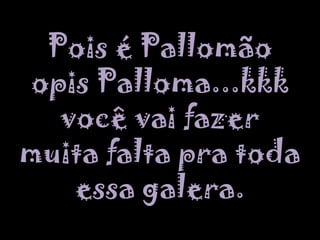 Pois é PallomãoopisPalloma...kkk você vai fazer muita falta pra toda essa galera.