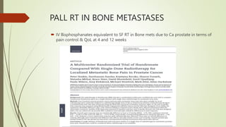 PALL RT IN BONE METASTASES
 IV Bisphosphanates equivalent to SF RT in Bone mets due to Ca prostate in terms of
pain control & QoL at 4 and 12 weeks
 
