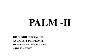 PALM -II
DR. SUNDIP CHARMODE
ASSOCIATE PROFESSOR
DEPARTMENT OF ANATOMY
AIIMS RAJKOT
 