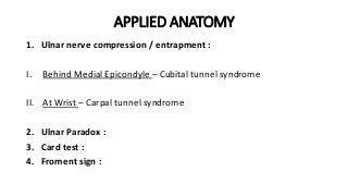 APPLIED ANATOMY
1. Ulnar nerve compression / entrapment :
I. Behind Medial Epicondyle – Cubital tunnel syndrome
II. At Wrist – Carpal tunnel syndrome
2. Ulnar Paradox :
3. Card test :
4. Froment sign :
 