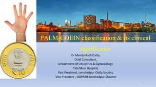PALM-COEIN classification & its clinical
significance
Dr Mamta Rath Datta,
Chief Consultant,
Department of Obstetrics & Gynaecology,
Tata Main Hospital,
Past President, Jamshedpur ObGy Society,
Vice President , ISOPARB Jamshedpur Chapter
1
 
