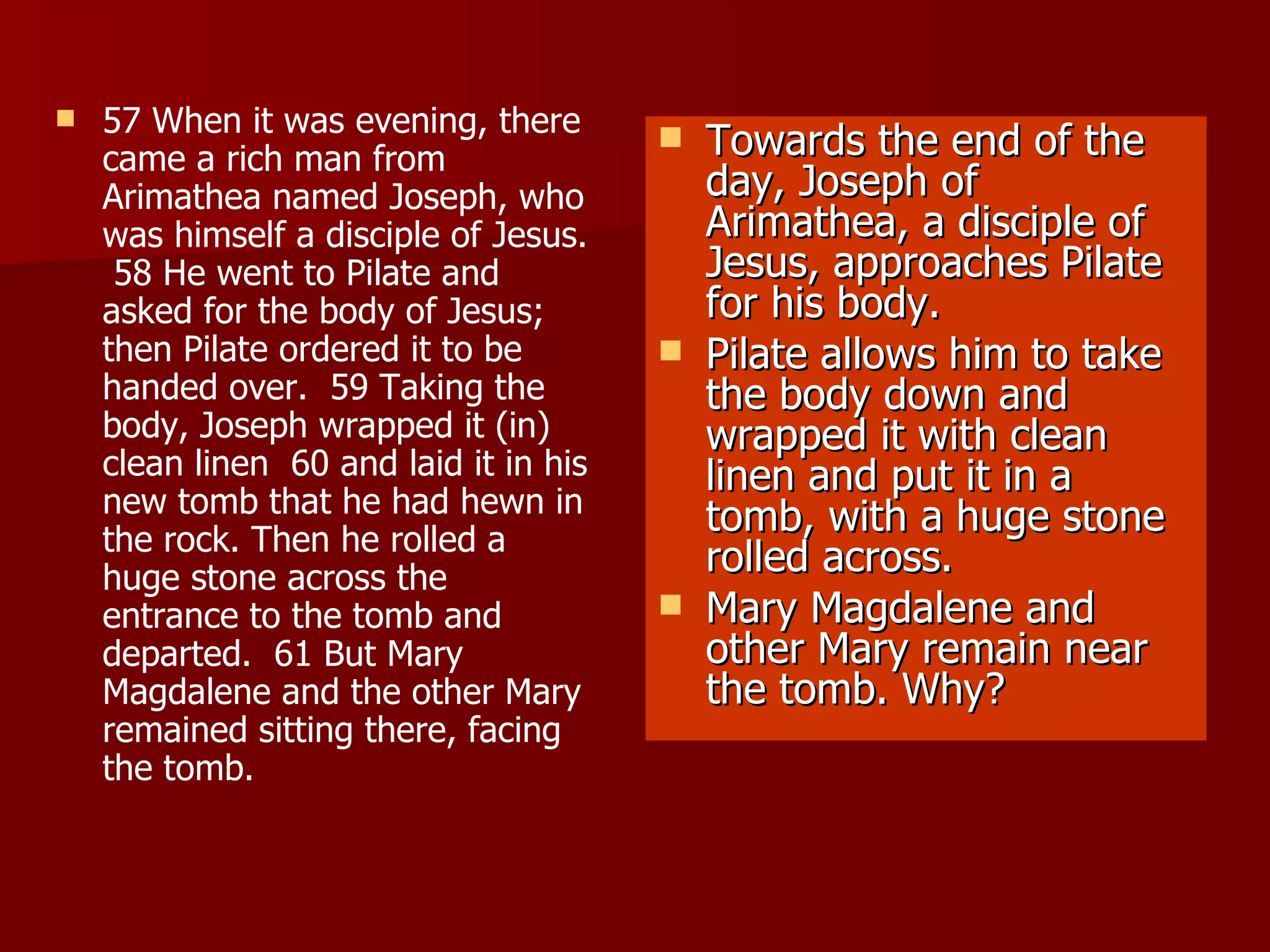 57 When it was evening, there came a rich man from Arimathea named Joseph, who was himself a disciple of Jesus.  58 He went to Pilate and asked for the body of Jesus; then Pilate ordered it to be handed over.  59 Taking the body, Joseph wrapped it (in) clean linen  60 and laid it in his new tomb that he had hewn in the rock. Then he rolled a huge stone across the entrance to the tomb and departed.  61 But Mary Magdalene and the other Mary remained sitting there, facing the tomb.  Towards the end of the day, Joseph of Arimathea, a disciple of Jesus, approaches Pilate for his body. Pilate allows him to take the body down and wrapped it with clean linen and put it in a tomb, with a huge stone rolled across. Mary Magdalene and other Mary remain near the tomb. Why? 