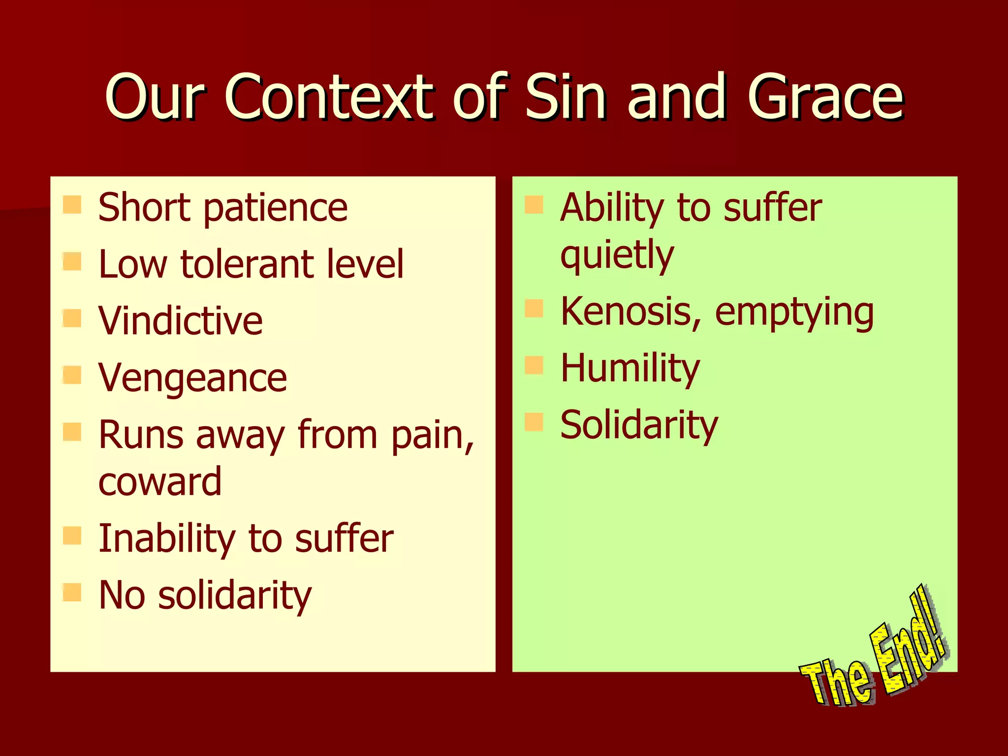 Our Context of Sin and Grace Short patience Low tolerant level Vindictive Vengeance Runs away from pain, coward Inability to suffer No solidarity Ability to suffer quietly Kenosis, emptying Humility Solidarity The End! 