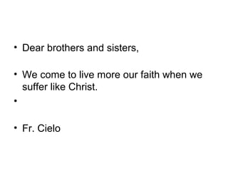 • Dear brothers and sisters,
• We come to live more our faith when we
suffer like Christ.
•
• Fr. Cielo
 