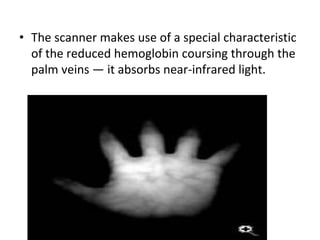 • The scanner makes use of a special characteristic 
of the reduced hemoglobin coursing through the 
palm veins — it absorbs near-infrared light. 
 