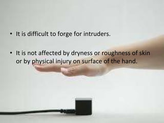 • It is difficult to forge for intruders. 
• It is not affected by dryness or roughness of skin 
or by physical injury on surface of the hand. 
 