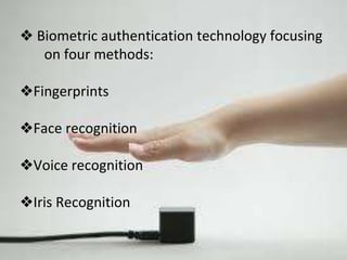 ❖ Biometric authentication technology focusing 
on four methods: 
❖Fingerprints 
❖Face recognition 
❖Voice recognition 
❖Iris Recognition 
 
