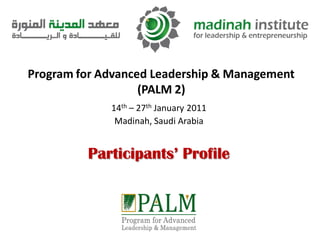 Program for Advanced Leadership & Management
                   (PALM 2)
             14th – 27th January 2011
              Madinah, Saudi Arabia


         Participants’ Profile
 