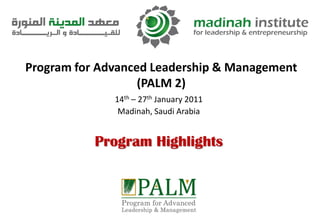 Program for Advanced Leadership & Management
                   (PALM 2)
              14th – 27th January 2011
               Madinah, Saudi Arabia


           Program Highlights
 