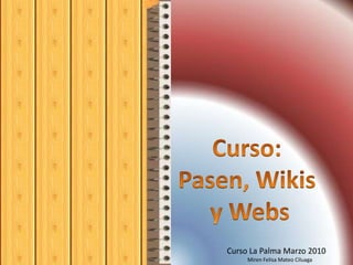 Curso:  Pasen, Wikis  y Webs Curso La Palma Marzo 2010 Miren Felisa Mateo Ciluaga 