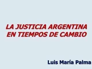 LA JUSTICIA ARGENTINA
EN TIEMPOS DE CAMBIO



          Luis María Palma
 