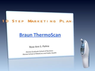 10 Step Marketing Plan : Braun ThermoScan Rose Ann S. Palma Ateneo Graduate School of Business Ateneo School of Medicine and Public Health 