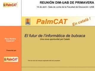 El futur de l’informàtica de butxaca Una nova oportunitat pel Català Paco Rivière PalmCAT Tots els noms són marques registrades dels seus propietaris 