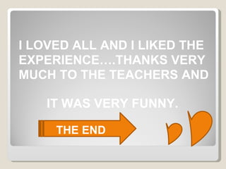 I LOVED ALL AND I LIKED THE EXPERIENCE….THANKS VERY MUCH TO THE TEACHERS AND  IT WAS VERY FUNNY. THE END 