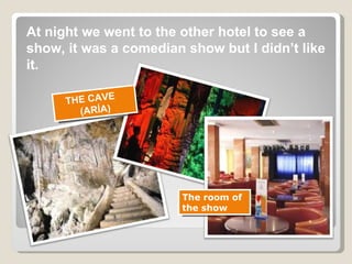 At night we went to the other hotel to see a show, it was a comedian show but I didn’t like  it.  THE CAVE  (ARÍA) The room of  the show 