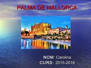 PALMA DE MALLORCAPALMA DE MALLORCA
NOMNOM: Carolina: Carolina
CURS:CURS: 2015-20162015-2016
 