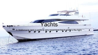 Yachts
In Mallorca to rent a yacht is very expensive but it worth’s the fight.
 