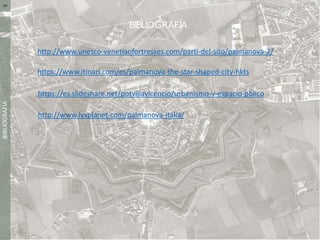 BIBLIOGRAFÍA
BIBLIOGRAFIA04
http://www.unesco-venetianfortresses.com/parti-del-sito/palmanova-2/
https://www.itinari.com/es/palmanova-the-star-shaped-city-hkts
https://es.slideshare.net/potvillavicencio/urbanismo-y-espacio-pblico
http://www.lyxplanet.com/palmanova-italia/
 
