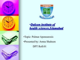 •Dakson institute of
health sciences,Islamabad
•Topic: Palmar Aponeurosis
•Presented by: Amna Shaheen
DPT Roll:01
 
