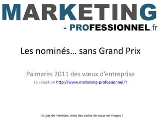Les nominés… sans Grand Prix Palmarès 2011 des vœux d’entreprise La sélection  http://www.marketing-professionnel.fr Ici, ...
