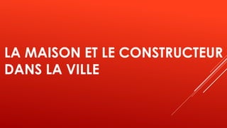 LA MAISON ET LE CONSTRUCTEUR
DANS LA VILLE
 