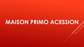 MAISON PRIMO ACESSION
 