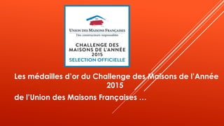 Les médailles d’or du Challenge des Maisons de l’Année
2015
de l’Union des Maisons Françaises …
 