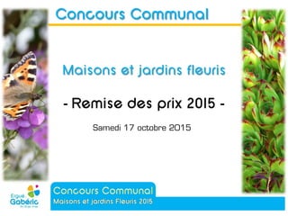 - Remise des prix 2015 -
Concours Communal
Maisons et jardins fleuris
Samedi 17 octobre 2015
 