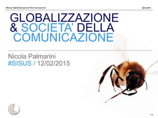 #Sisus #globalizzazione #comunicazione
© Copyright @nipalm 2015
@nipalm
Nicola Palmarini
#SISUS / 12/02/2015
GLOBALIZZAZIONE
& SOCIETA’ DELLA
COMUNICAZIONE
 