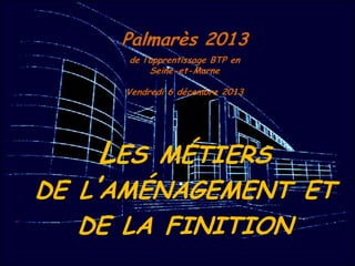 Palmarès 2013
de l’apprentissage BTP en
Seine-et-Marne
Vendredi 6 décembre 2013

LES MÉTIERS

DE L’AMÉNAGEMENT ET
DE LA FINITION

 