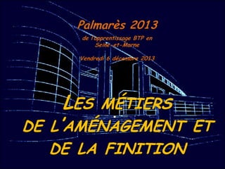 Palmarès 2013
de l’apprentissage BTP en
Seine-et-Marne
Vendredi 6 décembre 2013

LES MÉTIERS

DE L’AMÉNAGEMENT ET
DE LA FINITION

 