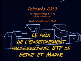 Palmarès 2013
de l’apprentissage BTP en
Seine-et-Marne
Vendredi 6 décembre 2013

LE

PRIX
DE L’ENSEIGNEMENT
PROFESSIONNEL BTP DE
SEINE-ET-MARNE

 