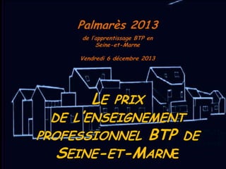 Palmarès 2013
de l’apprentissage BTP en
Seine-et-Marne
Vendredi 6 décembre 2013

LE

PRIX
DE L’ENSEIGNEMENT
PROFESSIONNEL BTP DE
SEINE-ET-MARNE

 